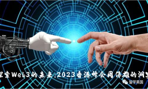 探索Web3的未来：2023香港峰会周伟雄的洞察