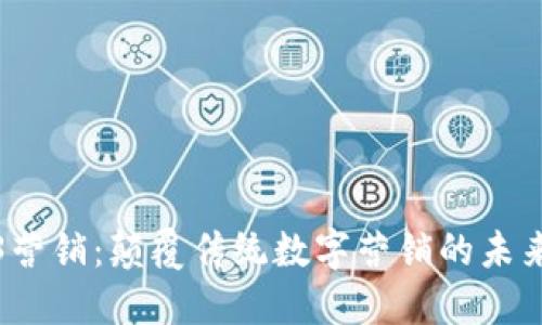 Web3营销：颠覆传统数字营销的未来之路