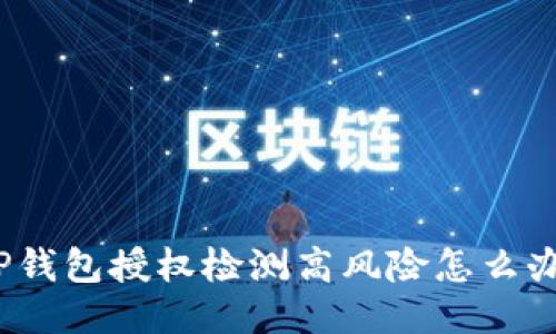 TP钱包授权检测高风险怎么办？